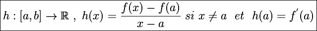 \Large \boxed{h : [a,b]\to\mathbb{R}~,~h(x)=\frac{f(x)-f(a)}{x-a}~si~x\neq a~~et~~h(a)=f^{'}(a)}